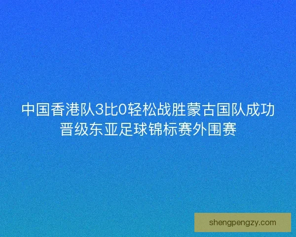 中国香港队3比0轻松战胜蒙古国队成功晋级东亚足球锦标赛外围赛