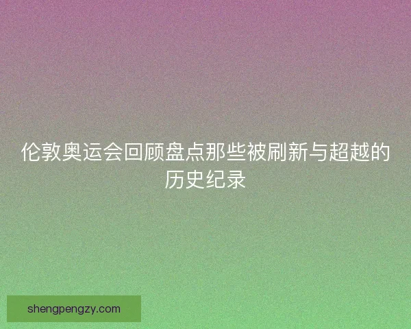 伦敦奥运会回顾盘点那些被刷新与超越的历史纪录