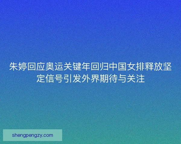 朱婷回应奥运关键年回归中国女排释放坚定信号引发外界期待与关注