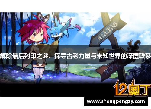 解除最后封印之谜：探寻古老力量与未知世界的深层联系
